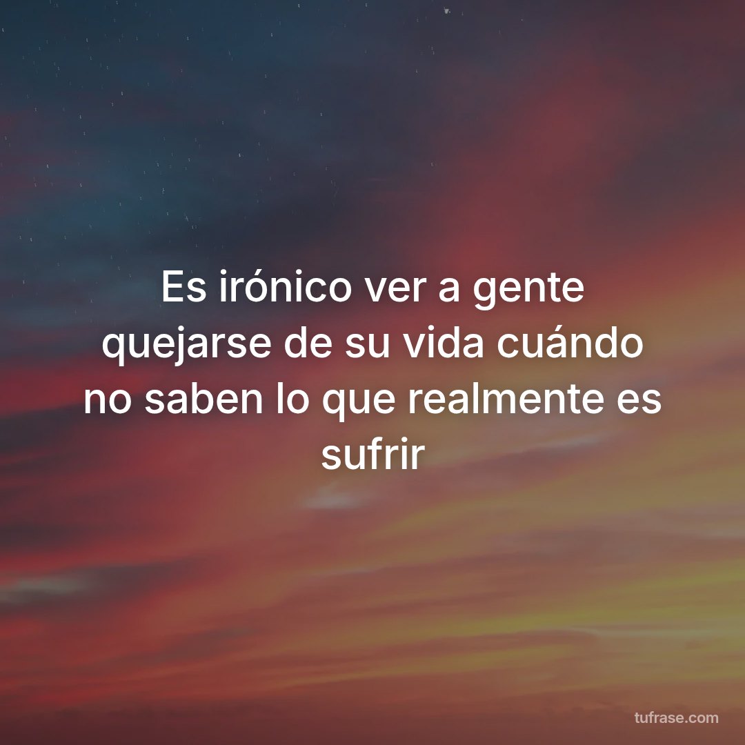 Es irónico ver a gente quejarse de su vida cuándo no saben lo que realmente es sufrir