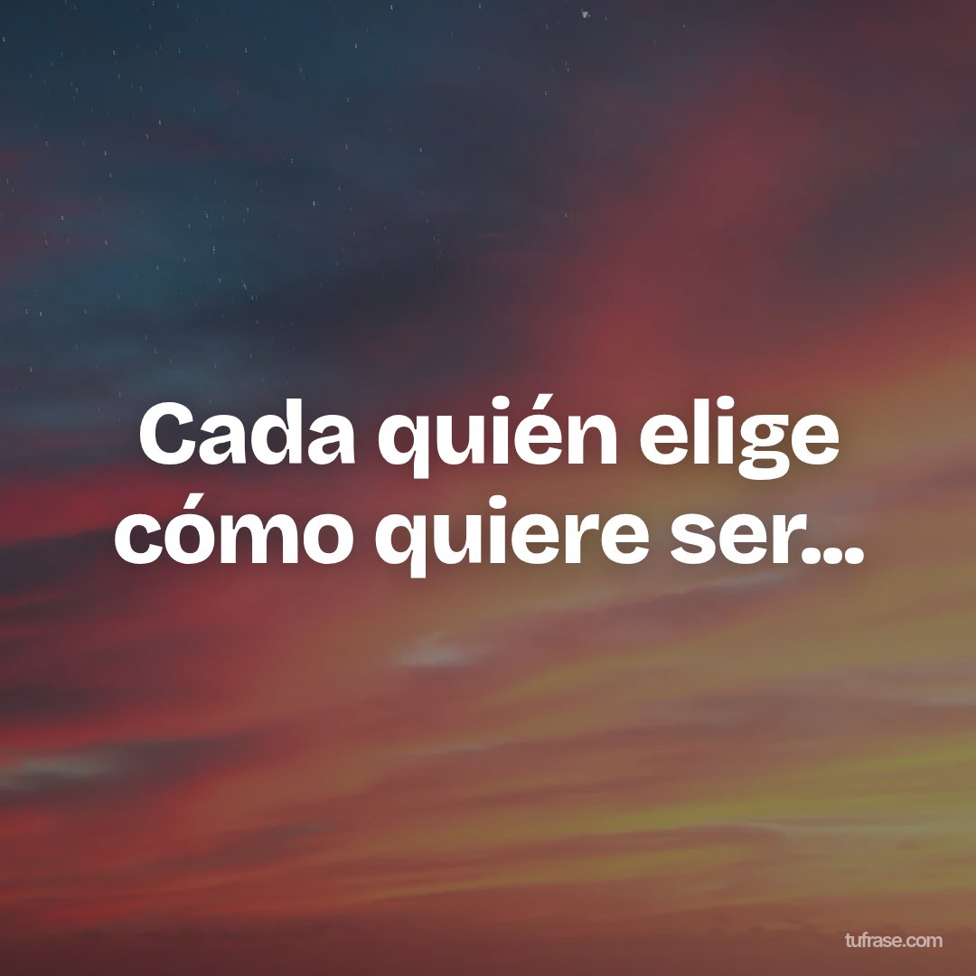 Cada quién elige cómo quiere ser...