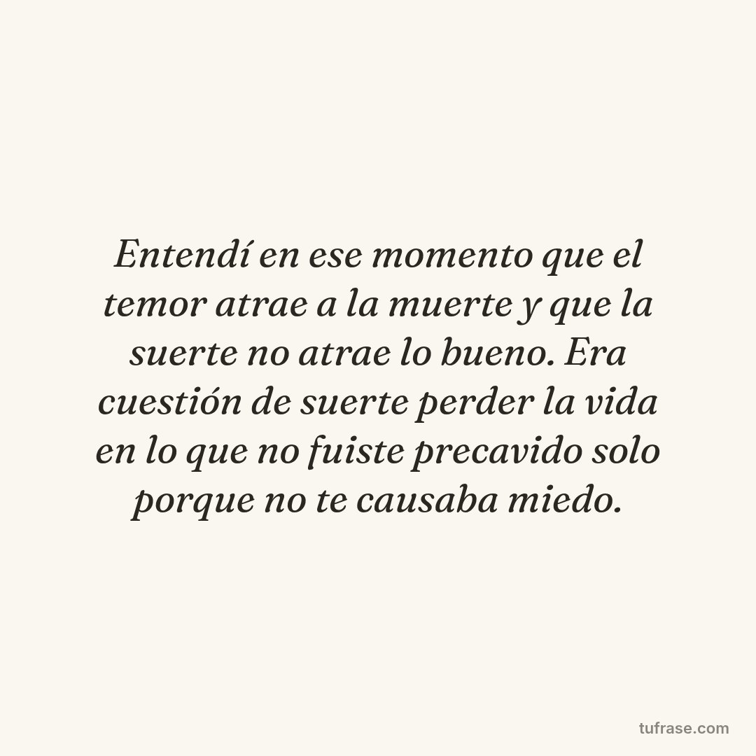 Entendí en ese momento que el temor atrae a la muerte y que la suerte no atrae lo bueno. Era cuestión de suerte perder la vida en lo que no fuiste precavido solo porque no te causaba miedo.