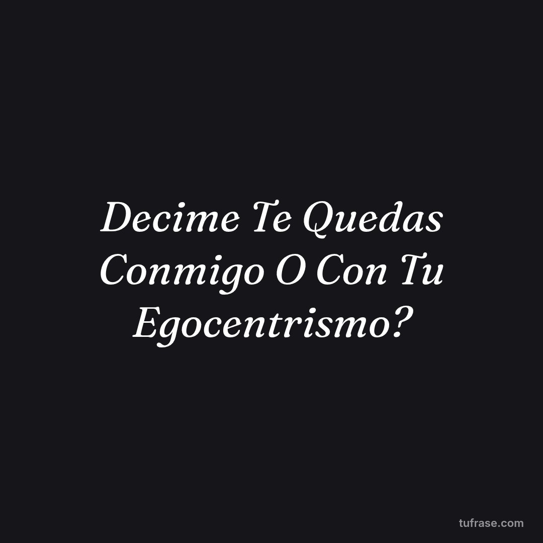 Decime Te Quedas Conmigo O Con Tu Egocentrismo?