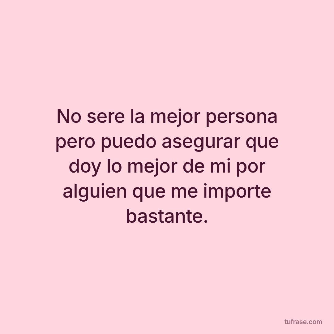 No sere la mejor persona pero puedo asegurar que doy lo mejor de mi por alguien que me importe bastante.