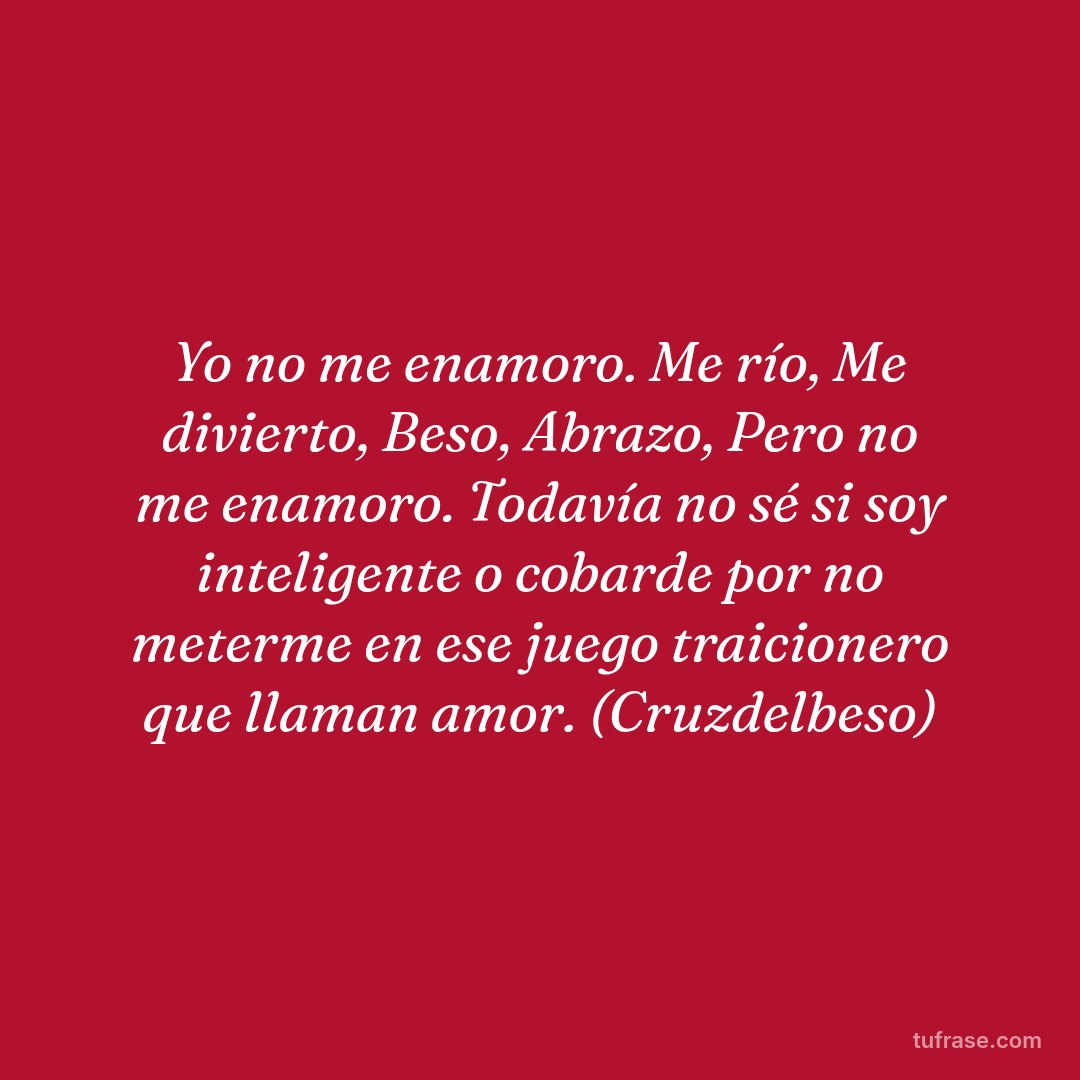 Yo no me enamoro. Me río, Me divierto, Beso, Abrazo, Pero no me enamoro. Todavía no sé si soy inteligente o cobarde por no meterme en ese juego traicionero que llaman amor. (Cruzdelbeso)