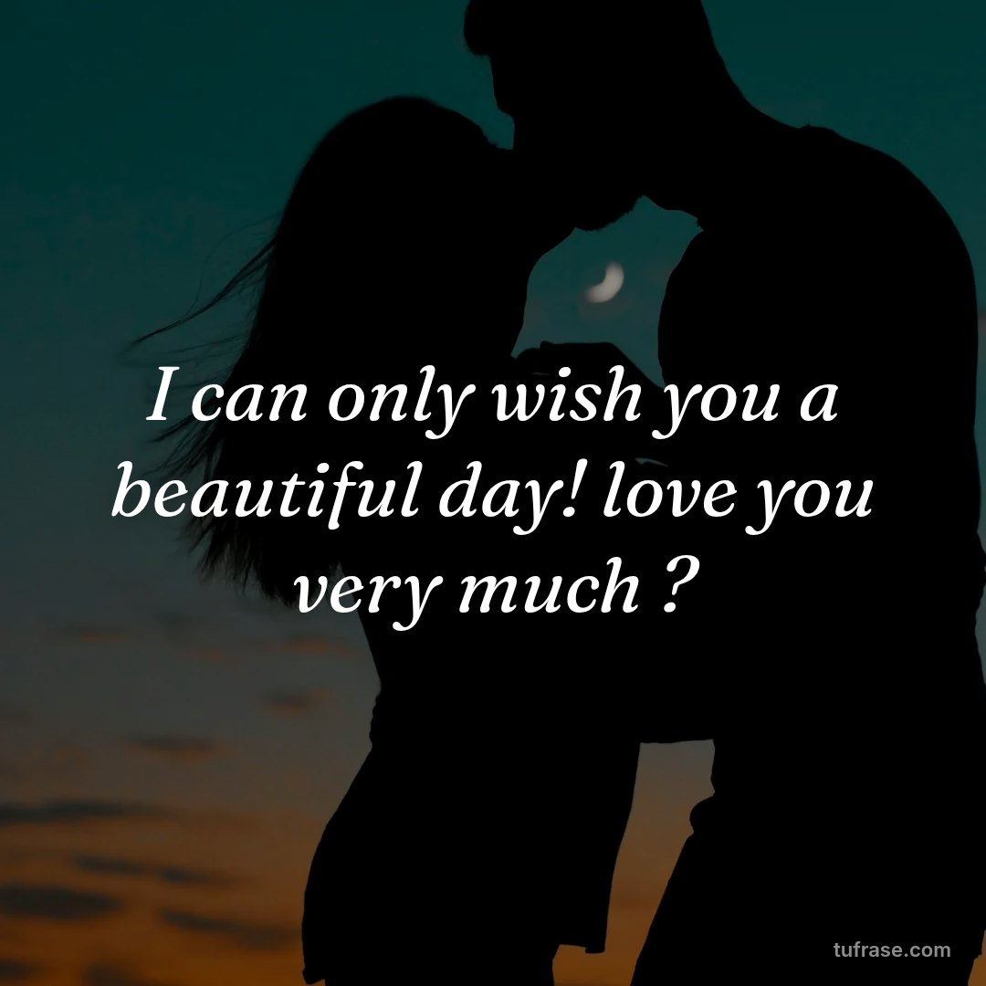 I can only wish you a beautiful day! love you very much ?