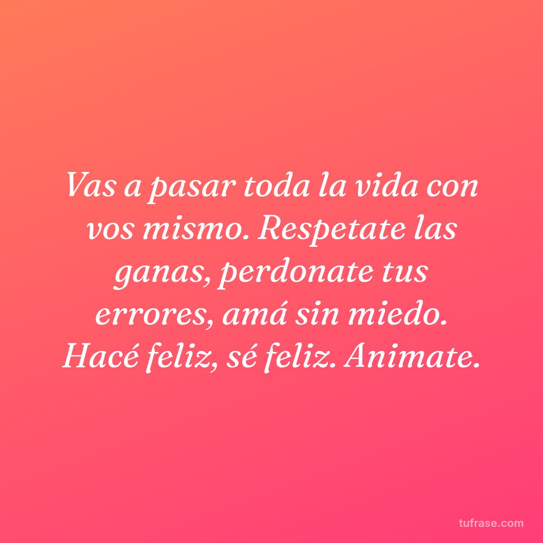 Vas a pasar toda la vida con vos mismo. Respetate las ganas, perdonate tus errores, amá sin miedo. Hacé feliz, sé feliz. Animate.