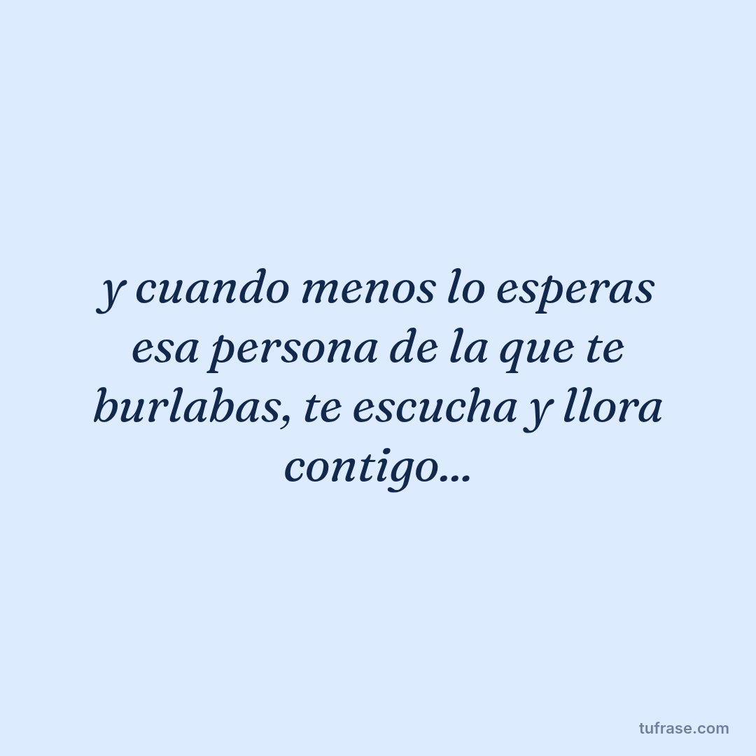 y cuando menos lo esperas esa persona de la que te burlabas, te escucha y llora contigo...