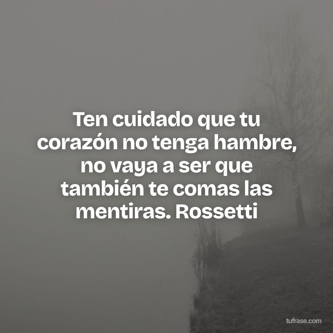 Ten cuidado que tu corazón no tenga hambre, no vaya a ser que también te comas las mentiras. Rossetti