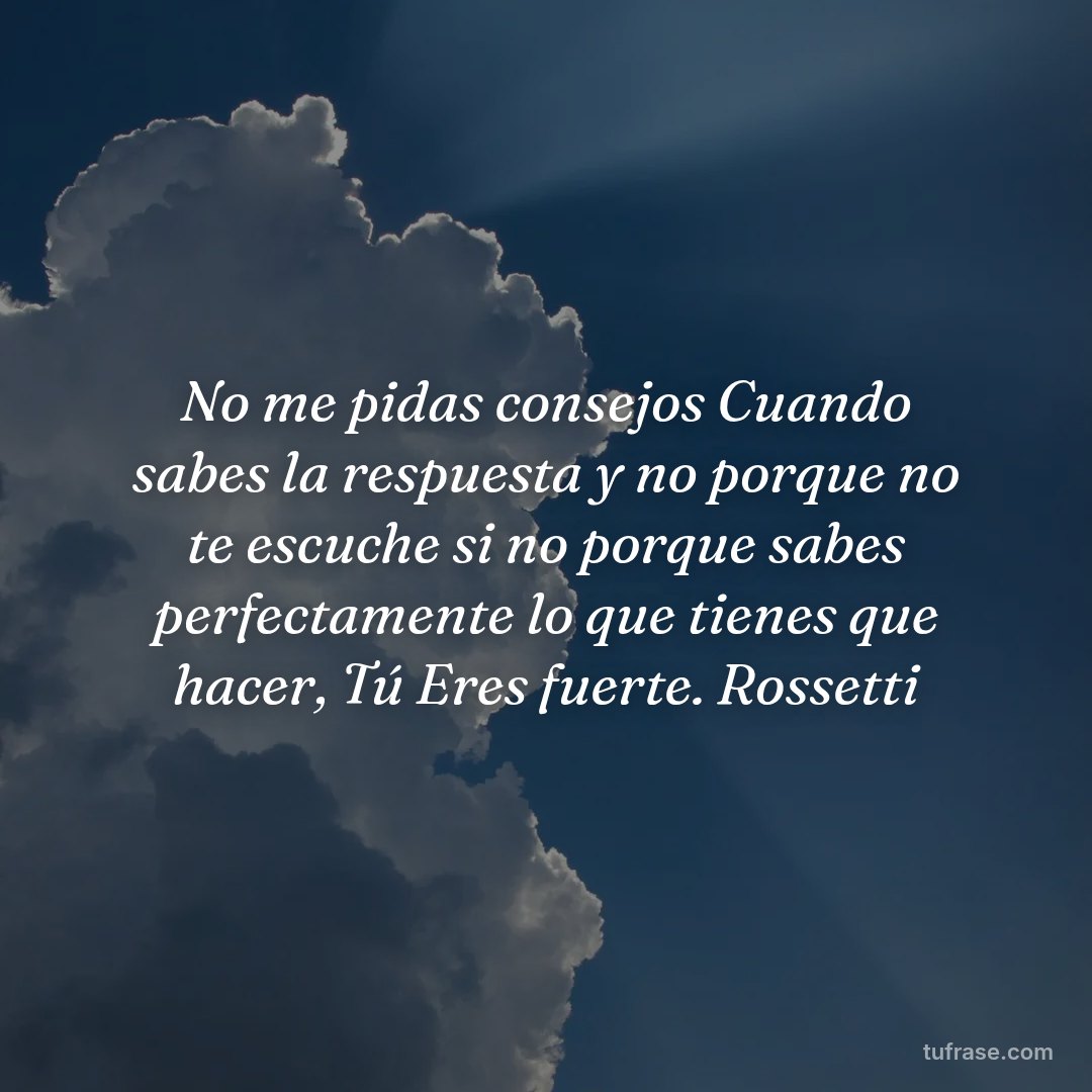No me pidas consejos Cuando sabes la respuesta y no porque no te escuche si no porque sabes perfectamente lo que tienes que hacer, Tú Eres fuerte. Rossetti