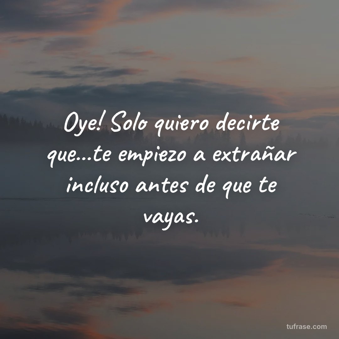Oye! Solo quiero decirte que...te empiezo a extrañar incluso antes de que te vayas.