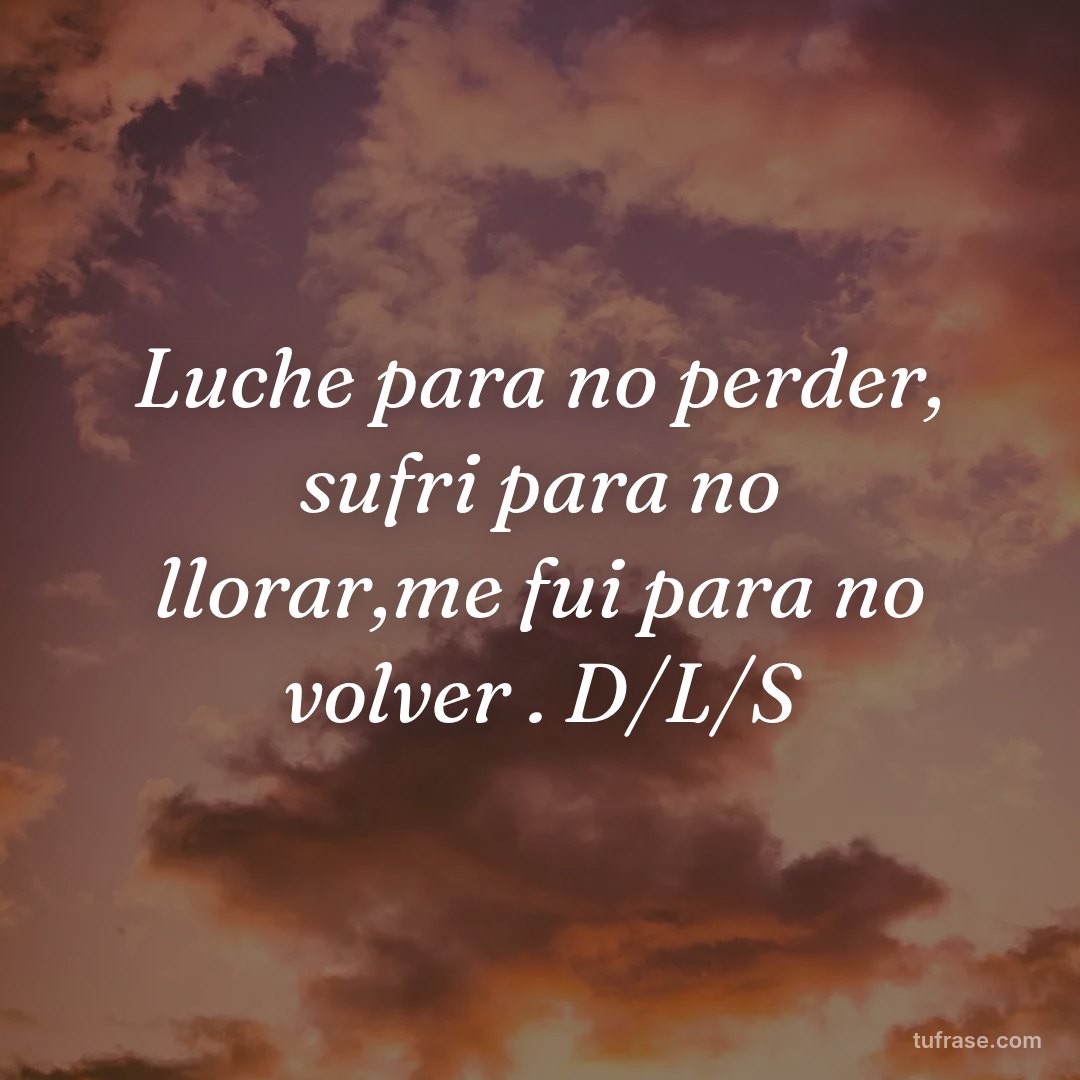 Luche para no perder, sufri para no llorar,me fui para no volver . D/L/S