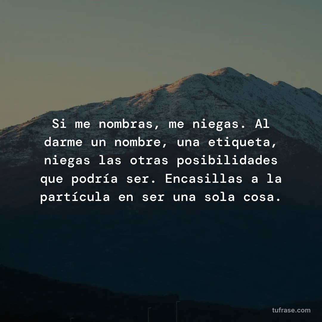 Si me nombras, me niegas. Al darme un nombre, una etiqueta, niegas las otras posibilidades que podría ser. Encasillas a la partícula en ser una sola cosa.