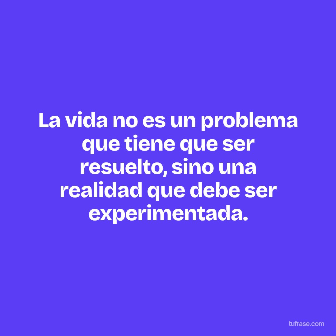 La vida no es un problema que tiene que ser resuelto, sino una realidad que debe ser experimentada.