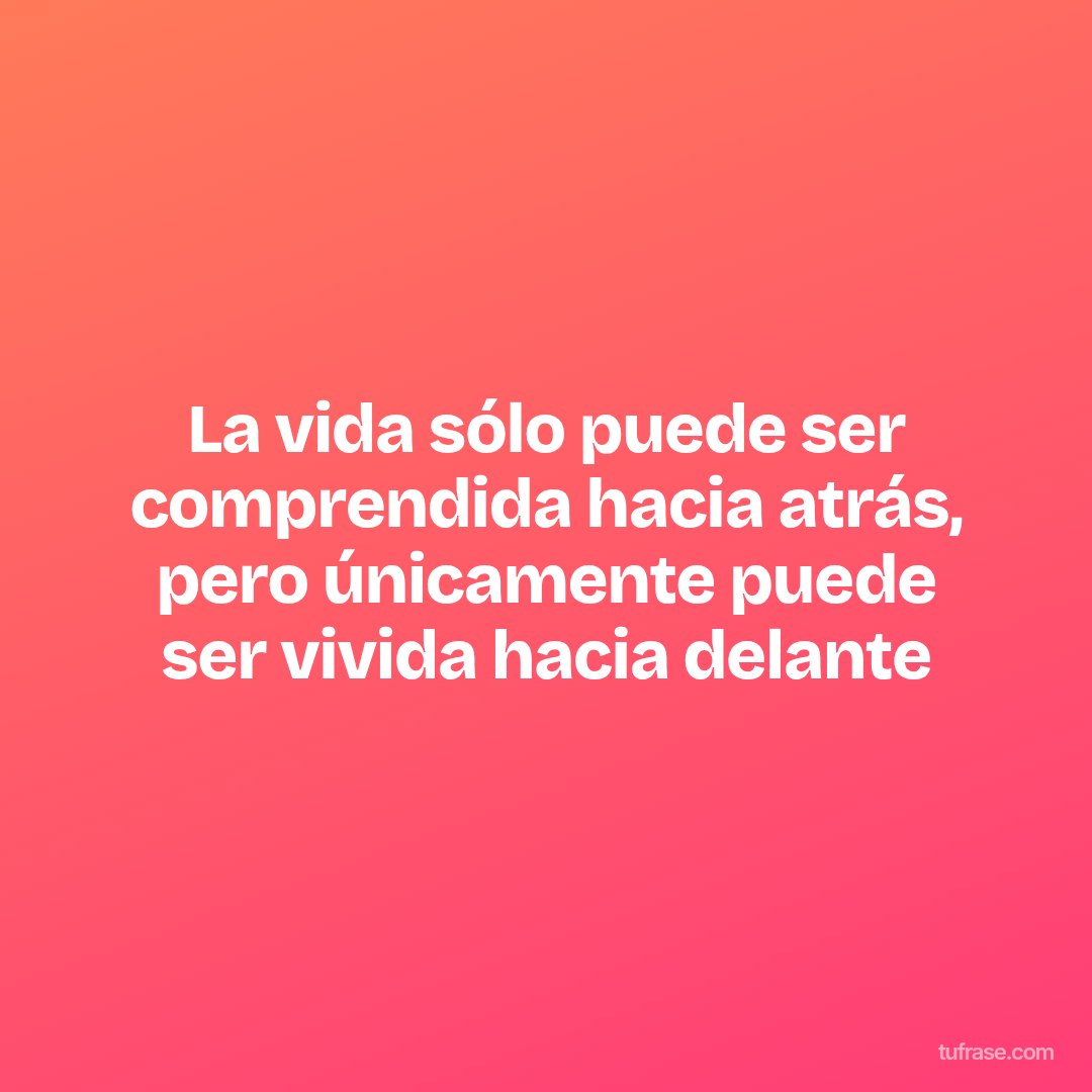 La vida sólo puede ser comprendida hacia atrás, pero únicamente puede ser vivida hacia delante