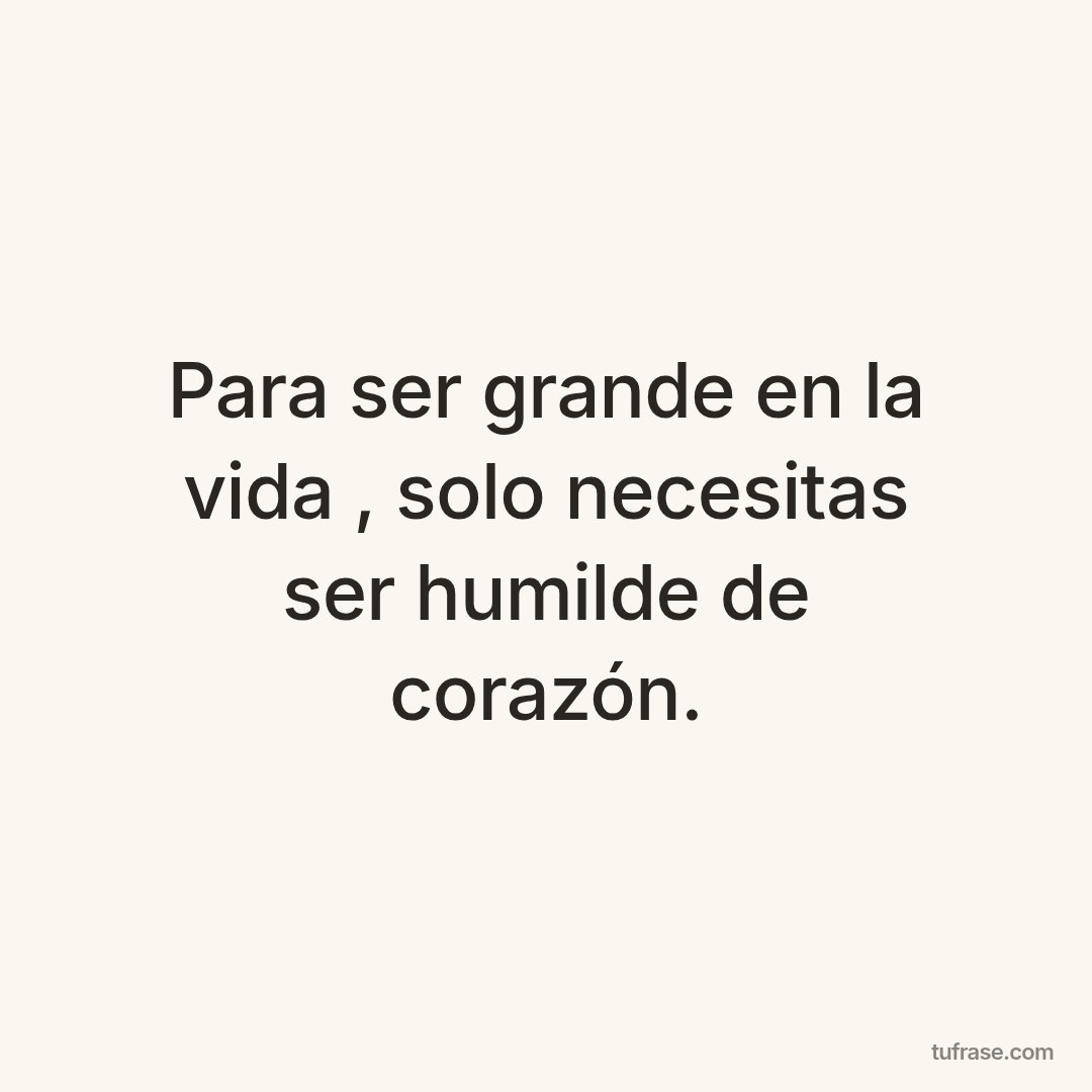 Para ser grande en la vida , solo necesitas ser humilde de corazón.