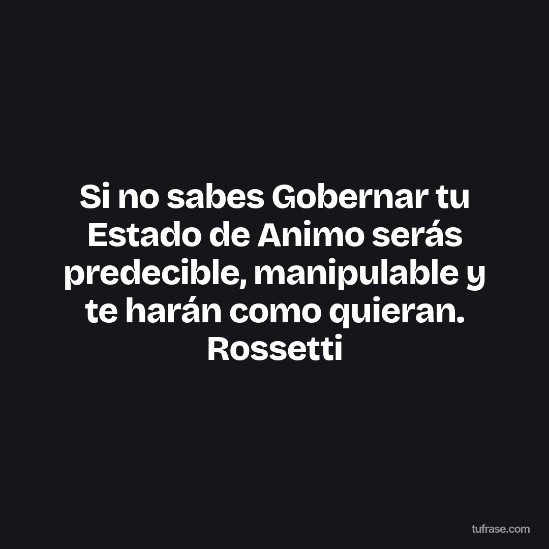 Si no sabes Gobernar tu Estado de Animo serás predecible, manipulable y te harán como quieran. Rossetti