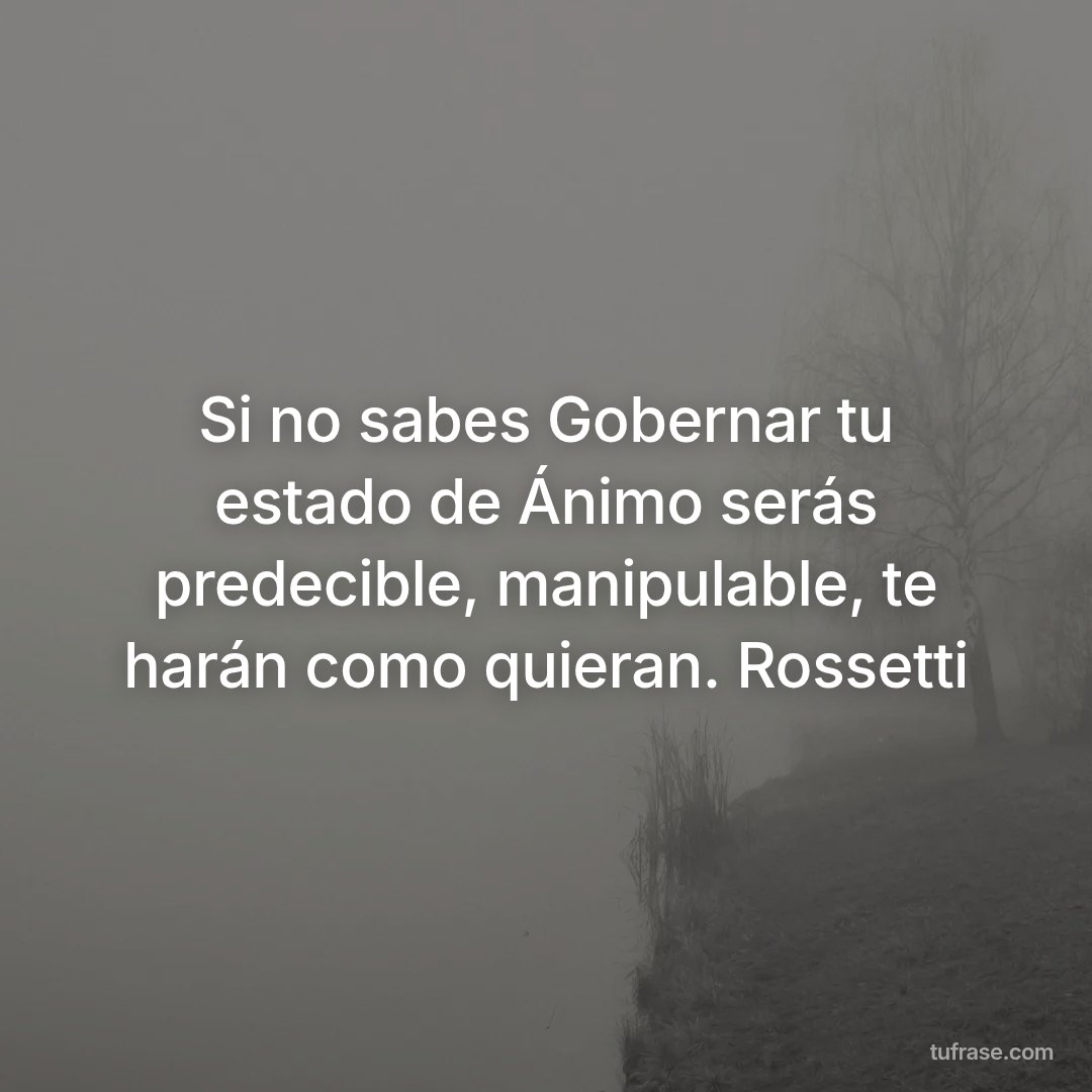 Si no sabes Gobernar tu estado de Ánimo serás predecible, manipulable, te harán como quieran. Rossetti