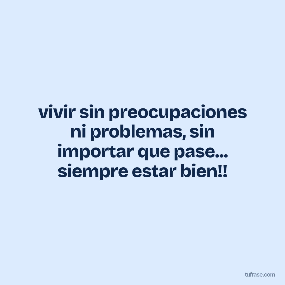 vivir sin preocupaciones ni problemas, sin importar que pase... siempre estar bien!!