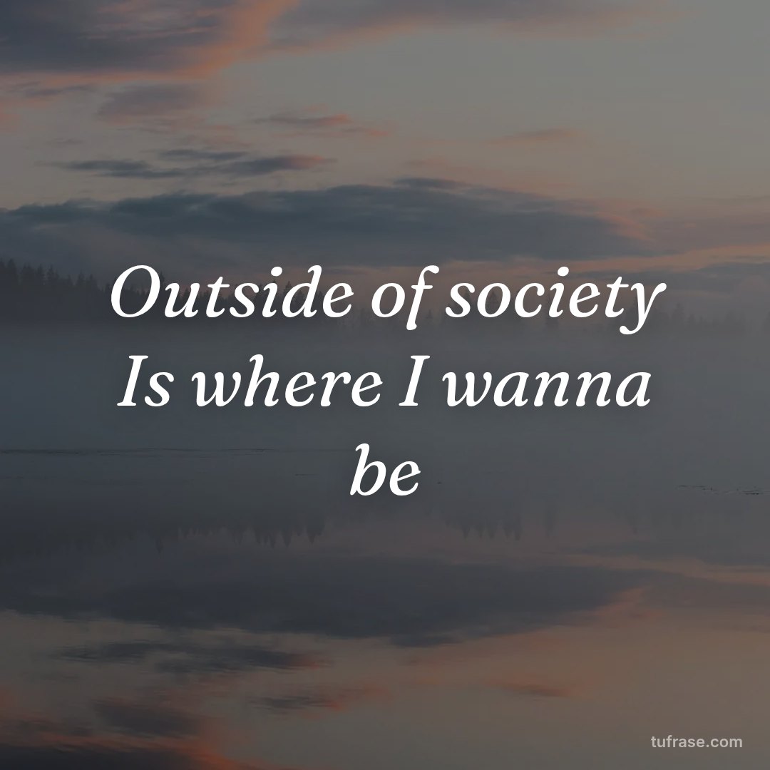 Outside of society Is where I wanna be