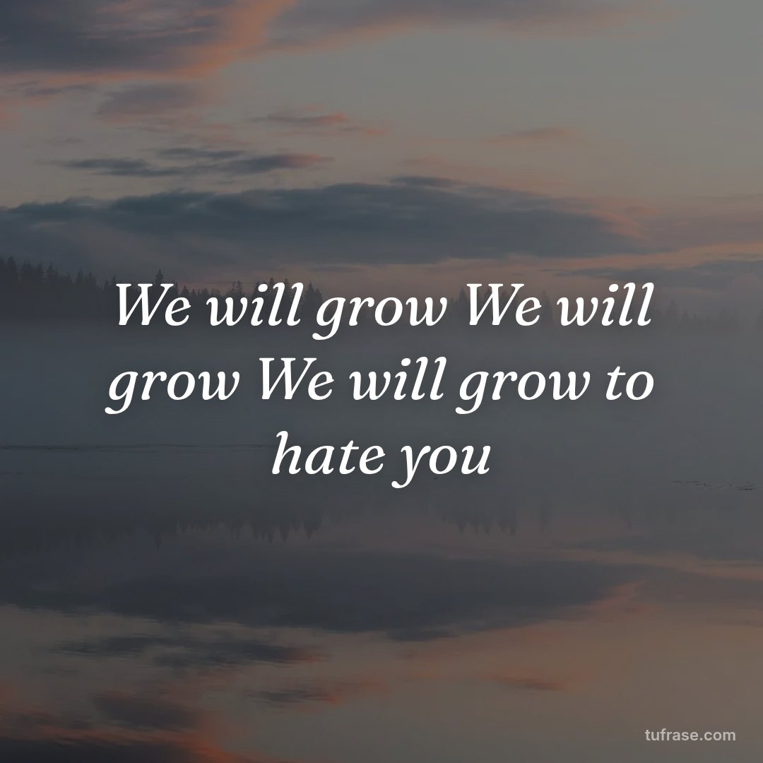 We will grow We will grow We will grow to hate you