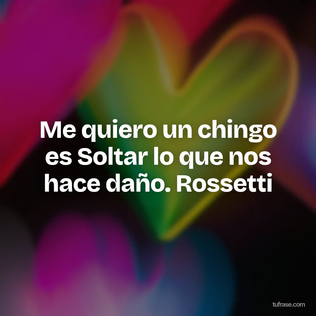 Me quiero un chingo es Soltar lo que nos hace daño. Rossetti