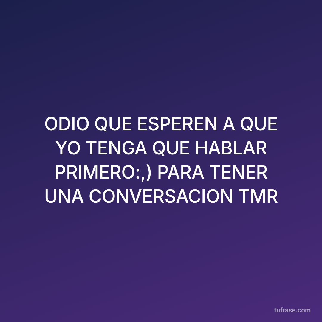 ODIO QUE ESPEREN A QUE YO TENGA QUE HABLAR PRIMERO:,) PARA TENER UNA CONVERSACION TMR