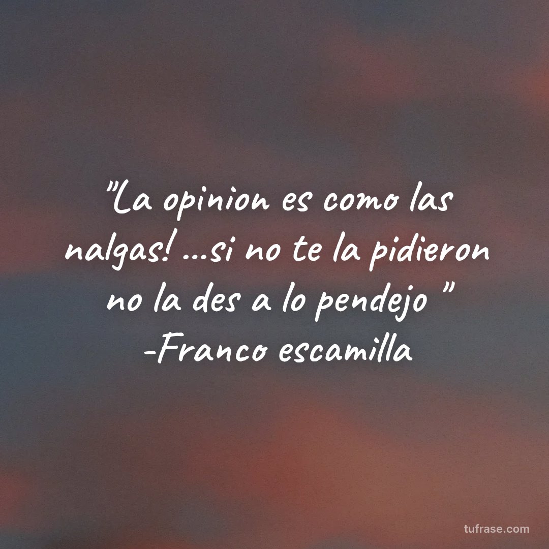 "La opinion es como las nalgas! ...si no te la pidieron no la des a lo pendejo " -Franco escamilla