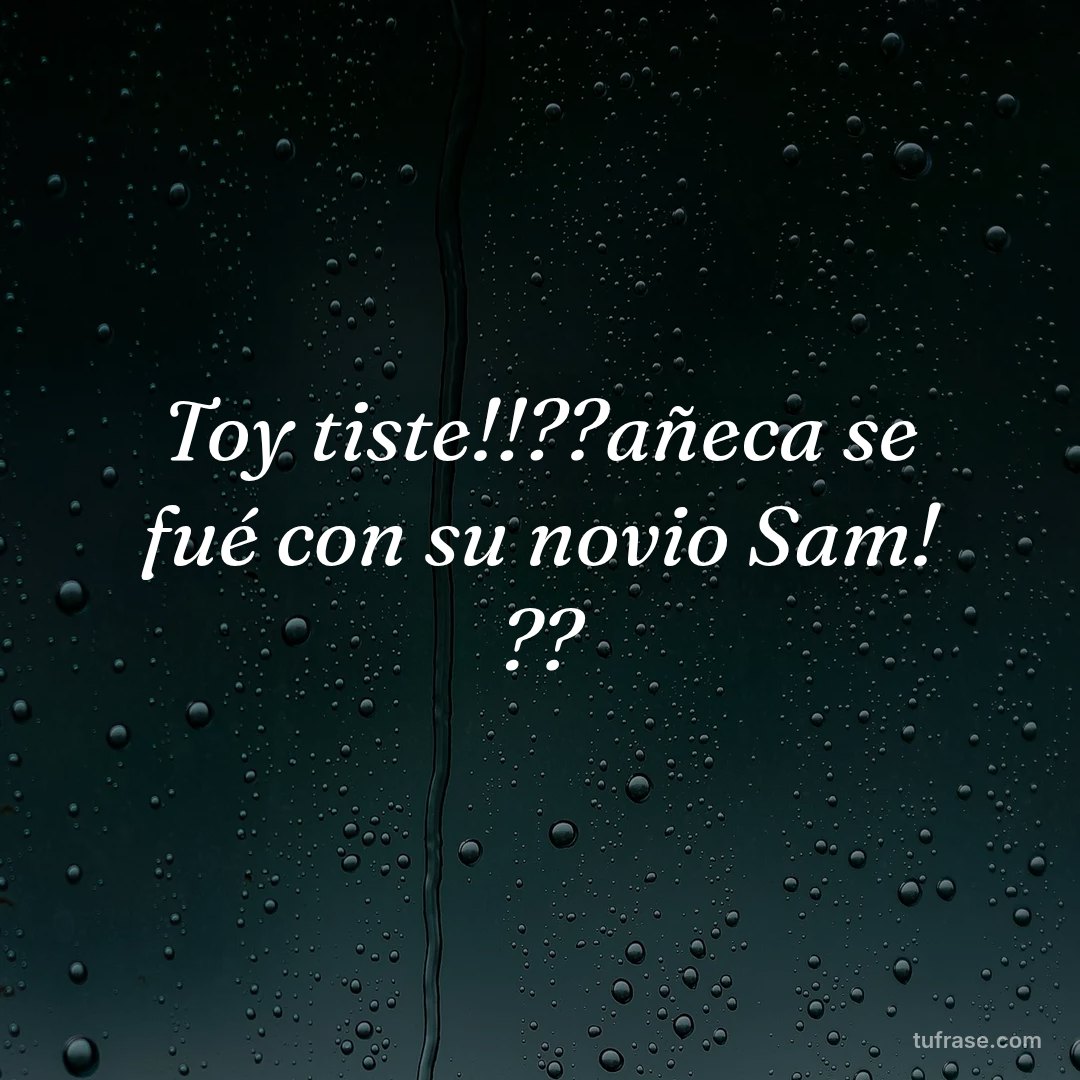Toy tiste!!??añeca se fué con su novio Sam! ??