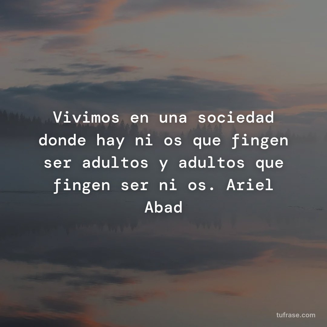 Vivimos en una sociedad donde hay niños que fingen ser adultos y adultos que fingen ser niños. Ariel Abad