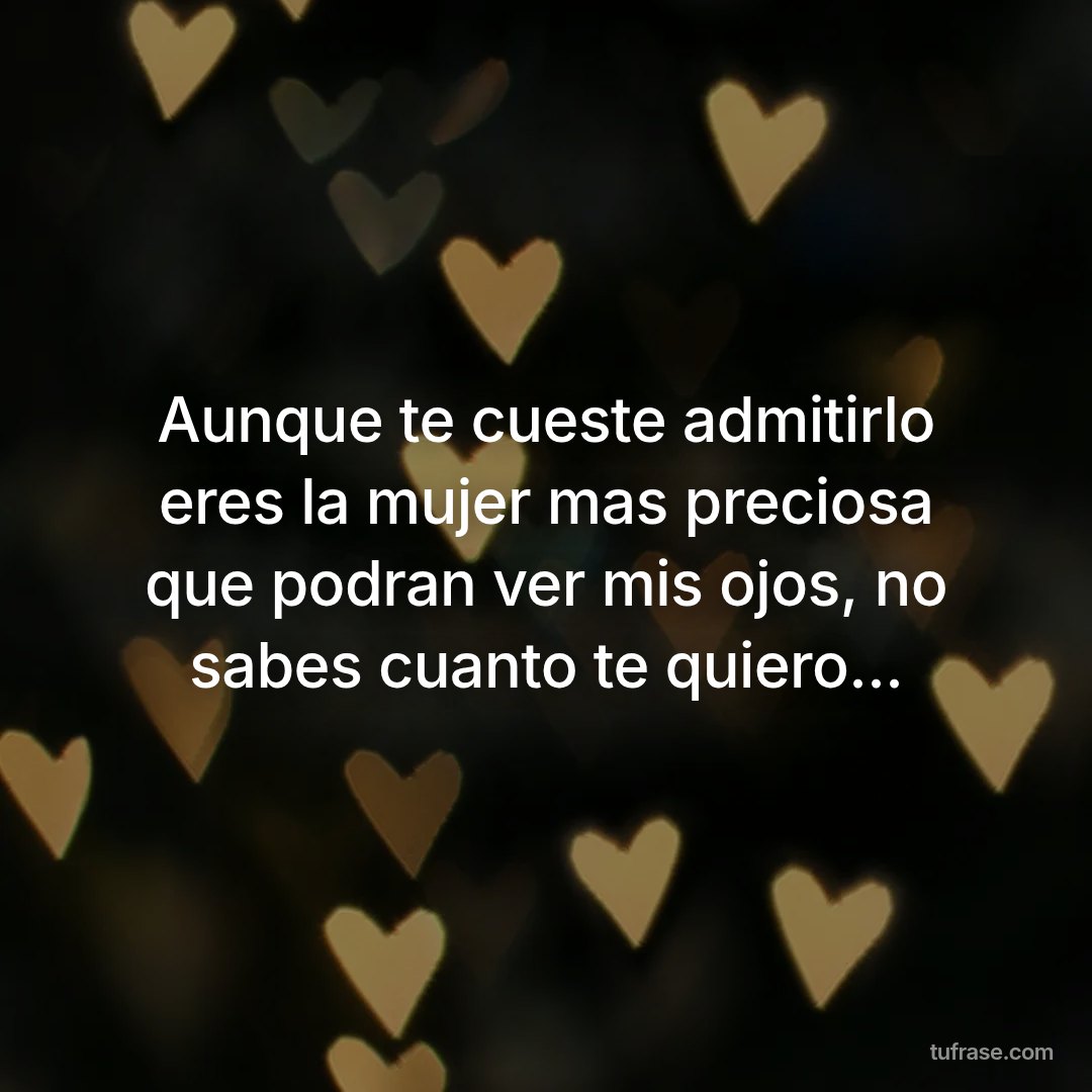 Aunque te cueste admitirlo eres la mujer mas preciosa que podran ver mis ojos, no sabes cuanto te quiero...