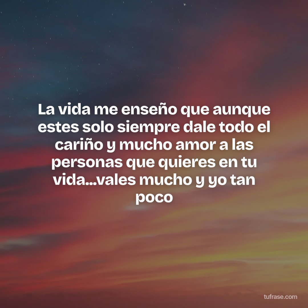 La vida me enseño que aunque estes solo siempre dale todo el cariño y mucho amor a las personas que quieres en tu vida...vales mucho y yo tan poco