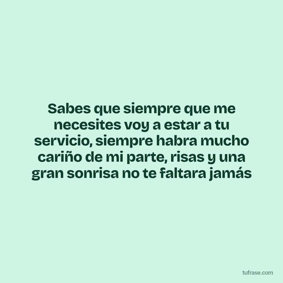 Sabes que siempre que me necesites voy a estar a tu servicio, siempre habra mucho cariño de mi parte, risas y una gran sonrisa no te faltara jamás