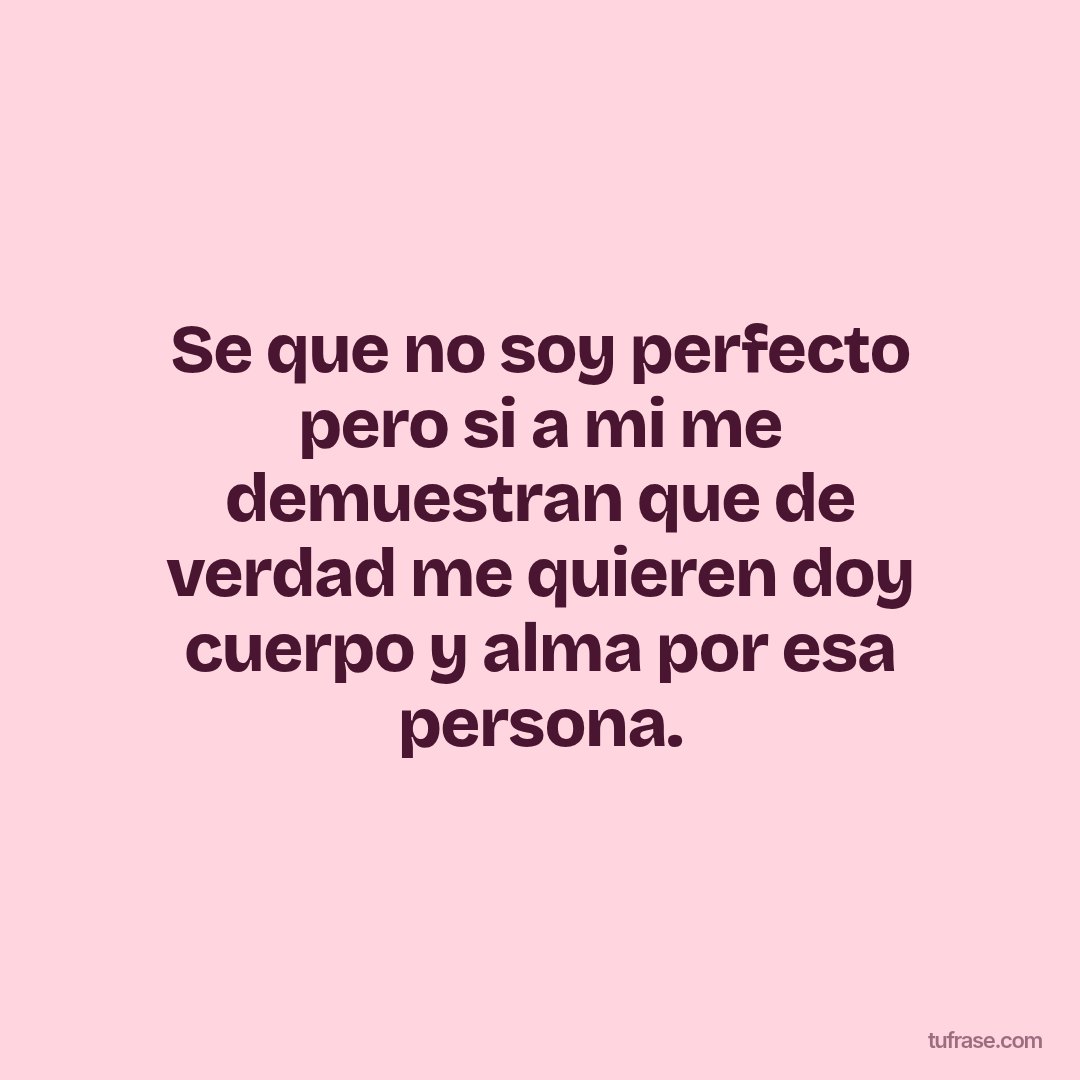 Se que no soy perfecto pero si a mi me demuestran que de verdad me quieren doy cuerpo y alma por esa persona.