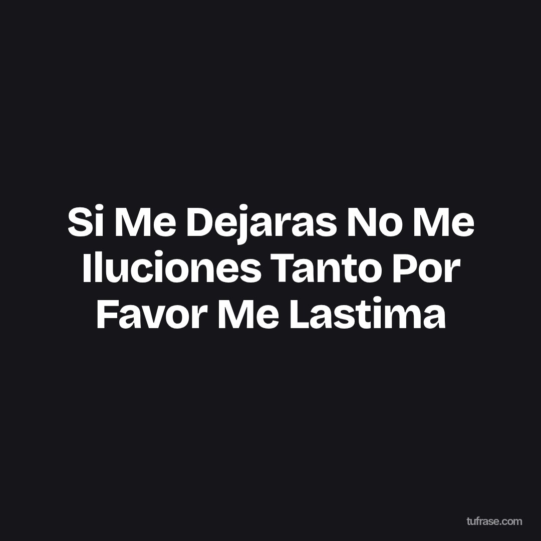 Si Me Dejaras No Me Iluciones Tanto Por Favor Me Lastima
