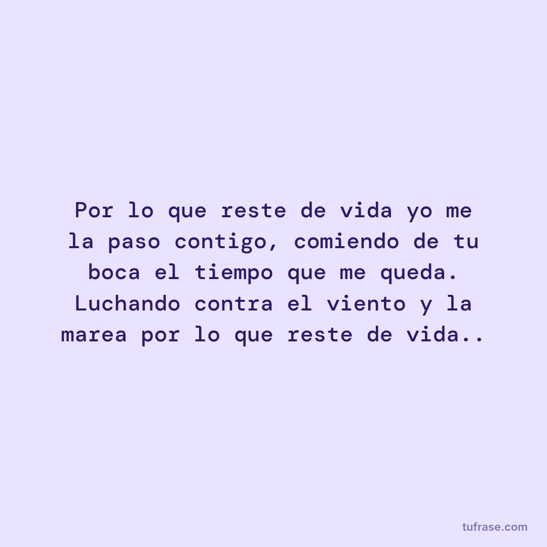 Por lo que reste de vida yo me la paso contigo, comiendo de tu boca el tiempo que me queda. Luchando contra el viento y la marea por lo que reste de vida..