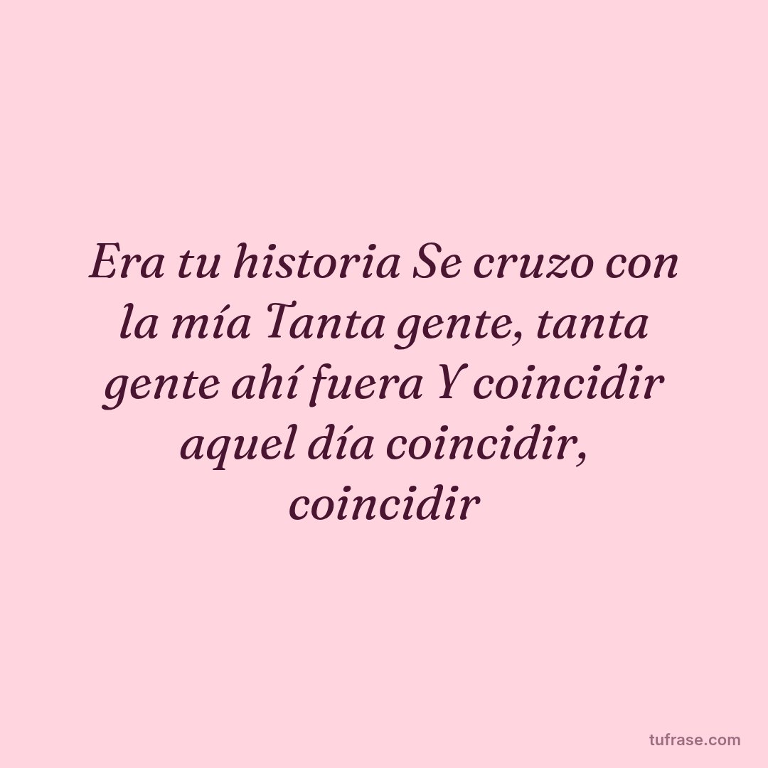 Era tu historia Se cruzo con la mía Tanta gente, tanta gente ahí fuera Y coincidir aquel día coincidir, coincidir
