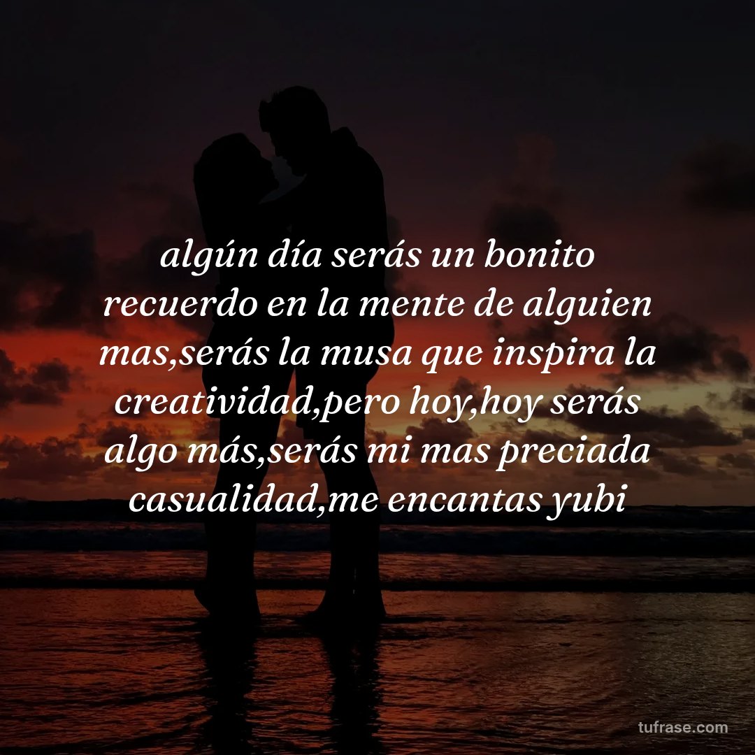 algún día serás un bonito recuerdo en la mente de alguien mas,serás la musa que inspira la creatividad,pero hoy,hoy serás algo más,serás mi mas preciada casualidad,me encantas yubi