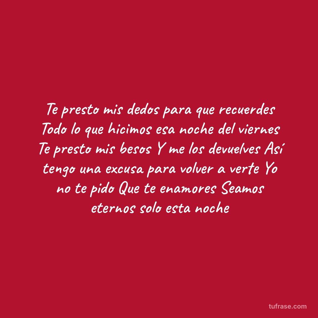 Te presto mis dedos para que recuerdes Todo lo que hicimos esa noche del viernes Te presto mis besos Y me los devuelves Así tengo una excusa para volver a verte Yo no te pido Que te enamores Seamos eternos solo esta noche
