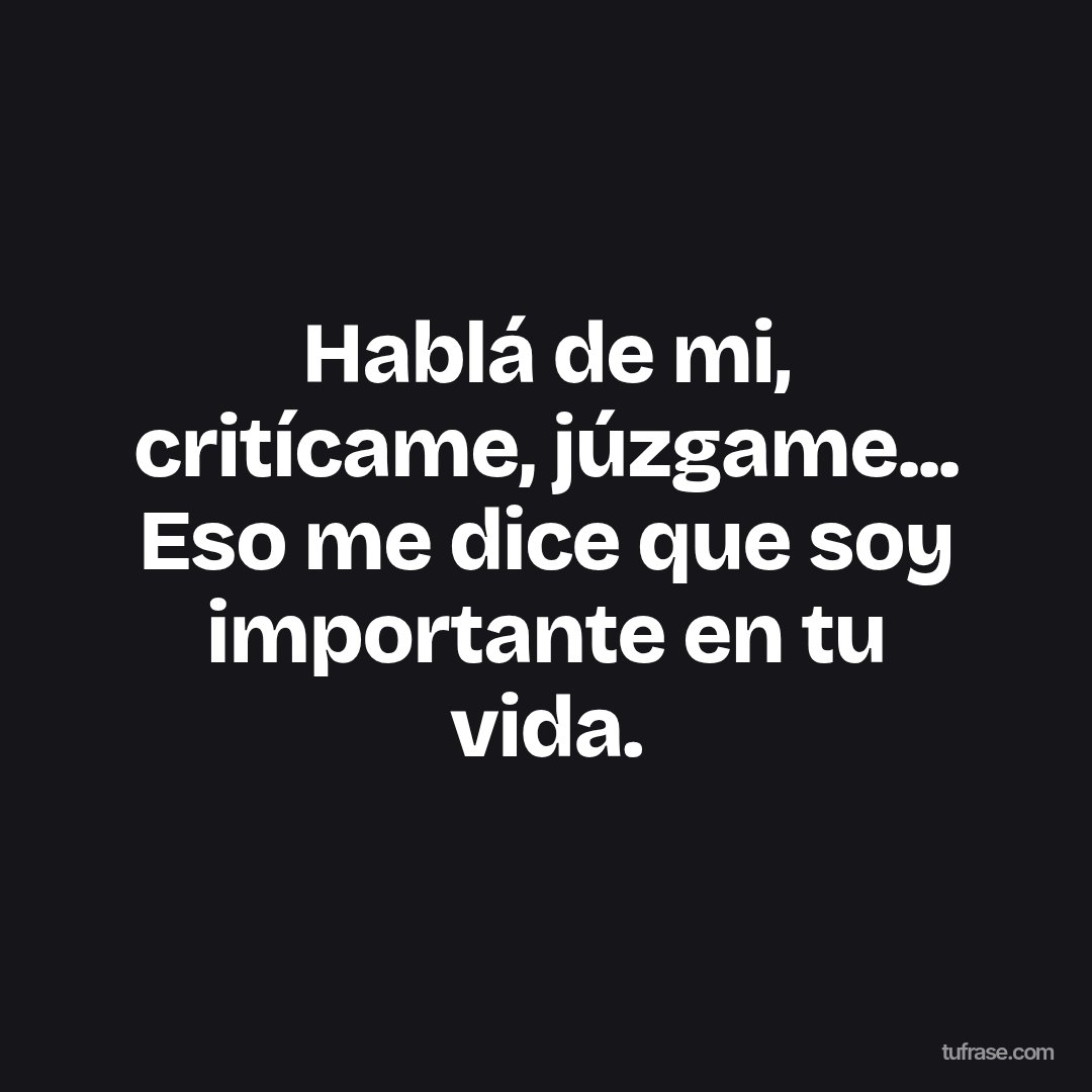 Hablá de mi, critícame, júzgame... Eso me dice que soy importante en tu vida.