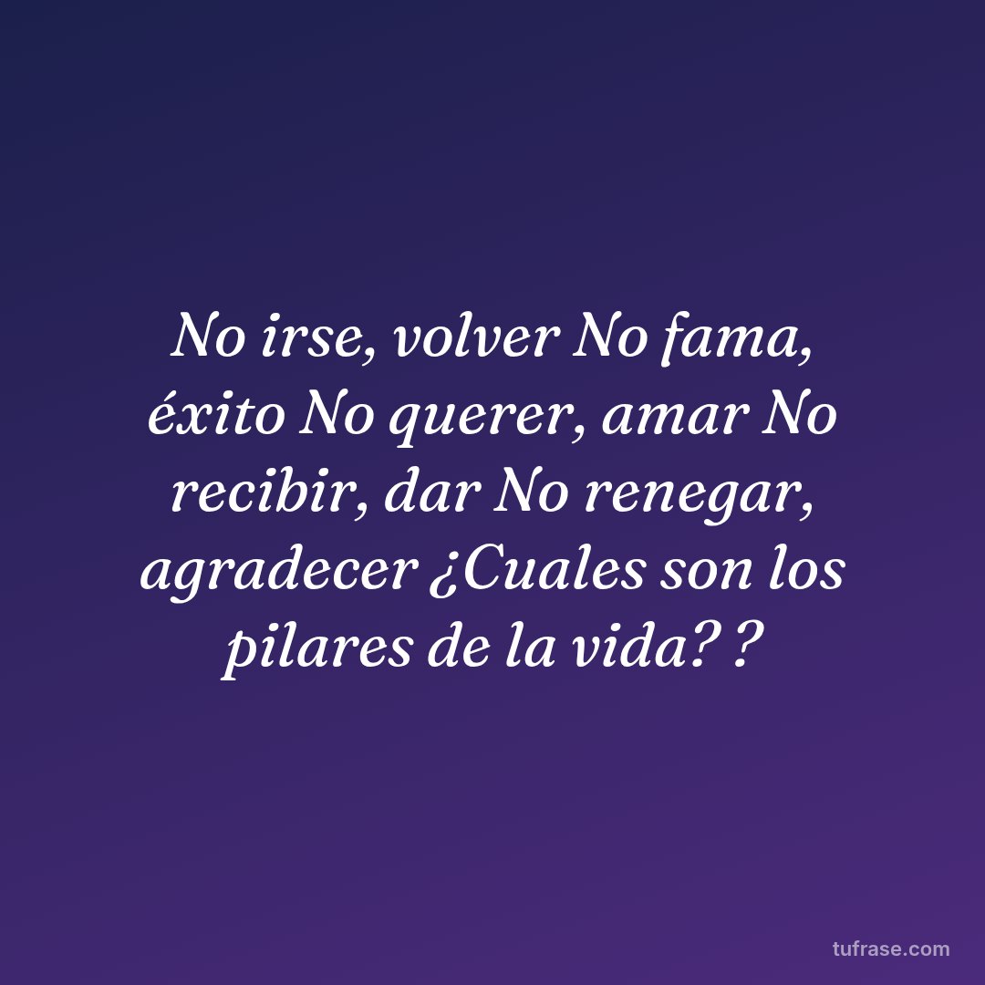 No irse, volver No fama, éxito No querer, amar No recibir, dar No renegar, agradecer ¿Cuales son los pilares de la vida? ?