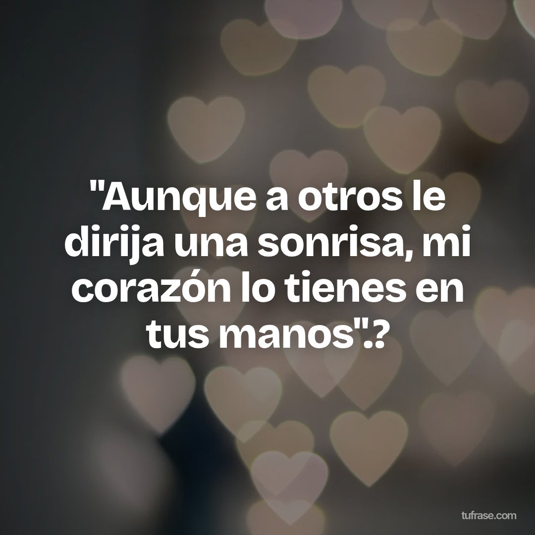 "Aunque a otros le dirija una sonrisa, mi corazón lo tienes en tus manos".?