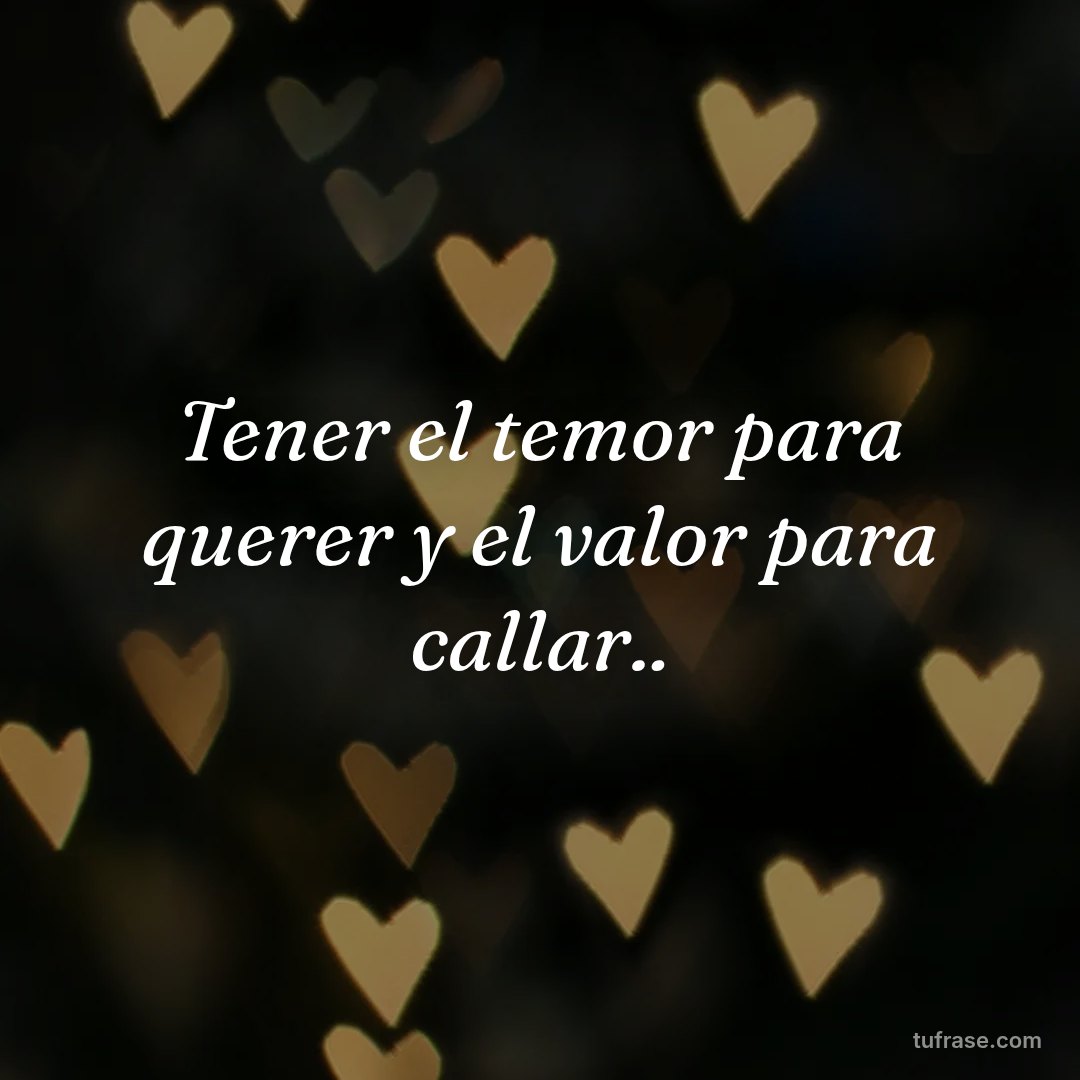 Tener el temor para querer y el valor para callar..