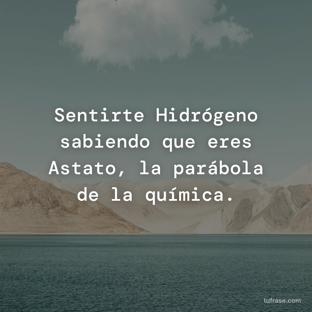 Sentirte Hidrógeno sabiendo que eres Astato, la parábola de la química.