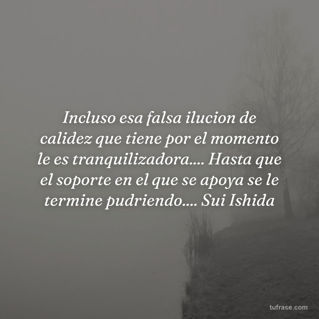 Incluso esa falsa ilucion de calidez que tiene por el momento le es tranquilizadora.... Hasta que el soporte en el que se apoya se le termine pudriendo.... Sui Ishida