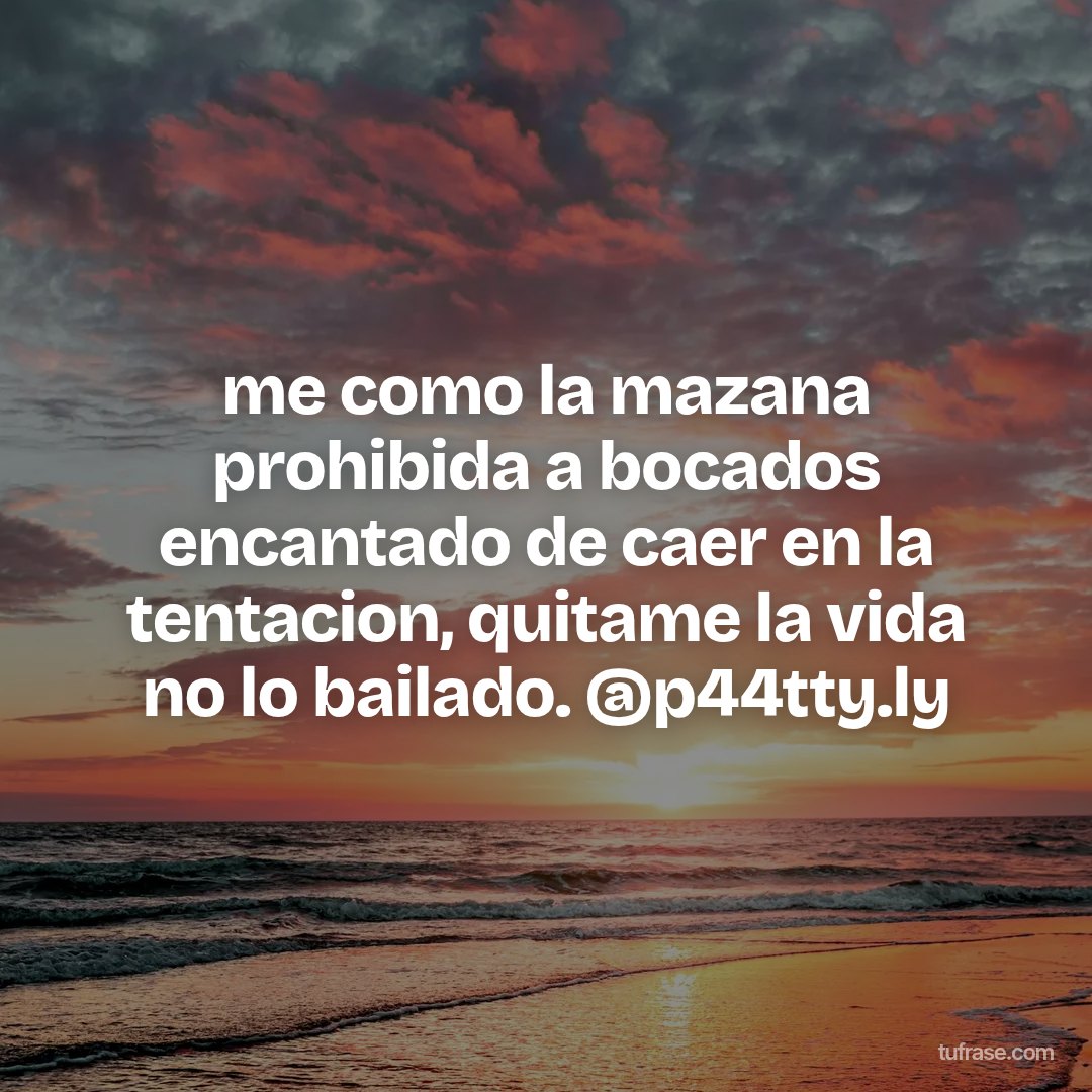 me como la mazana prohibida a bocados encantado de caer en la tentacion, quitame la vida no lo bailado. @p44tty.ly