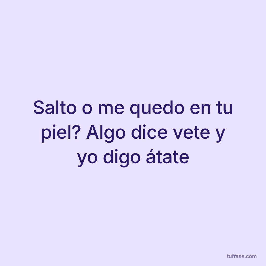 Salto o me quedo en tu piel? Algo dice vete y yo digo átate
