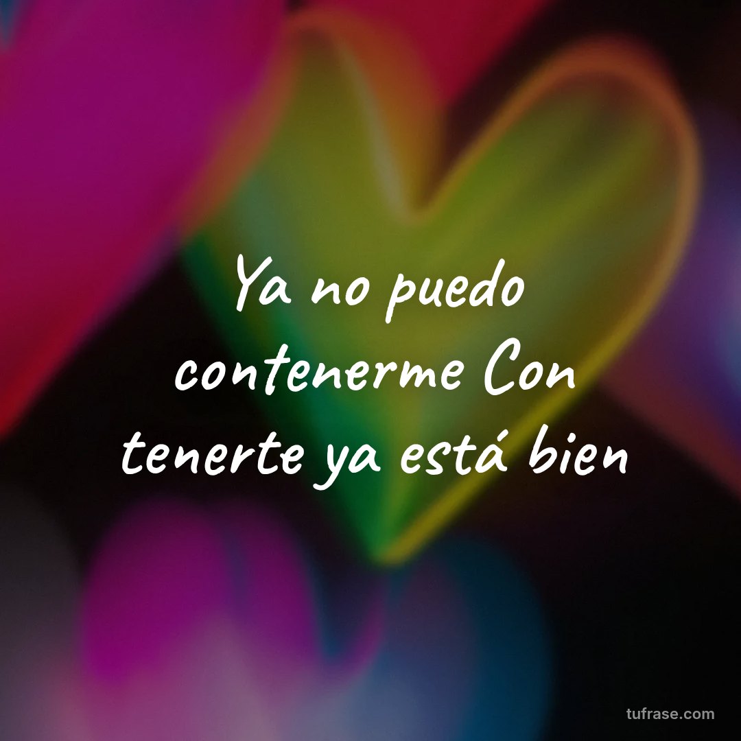 Ya no puedo contenerme Con tenerte ya está bien