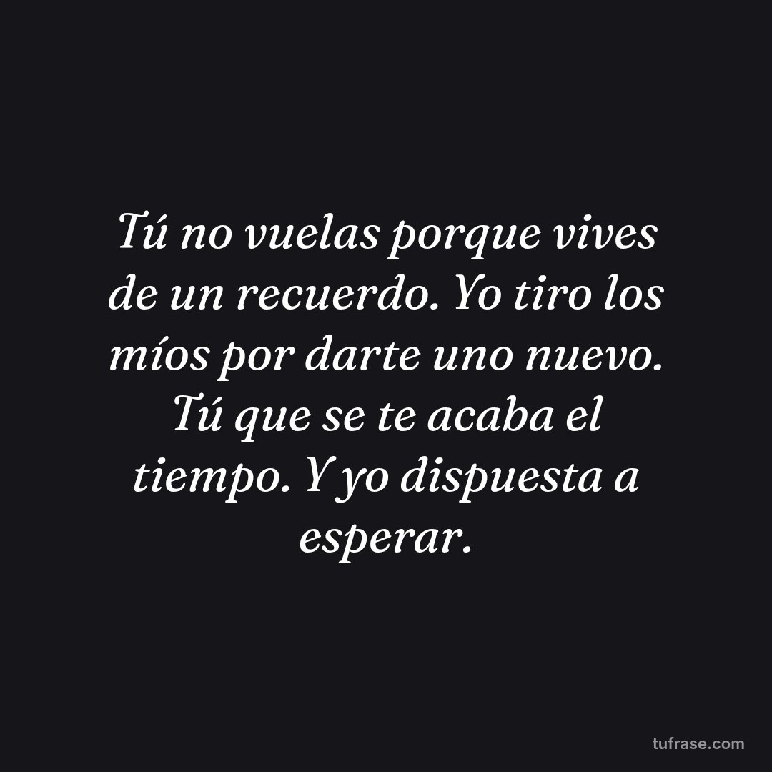Tú no vuelas porque vives de un recuerdo. Yo tiro los míos por darte uno nuevo. Tú que se te acaba el tiempo. Y yo dispuesta a esperar.