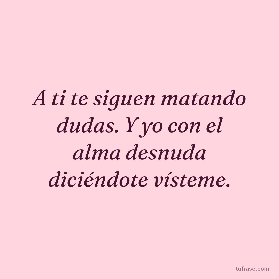 A ti te siguen matando dudas. Y yo con el alma desnuda diciéndote vísteme.