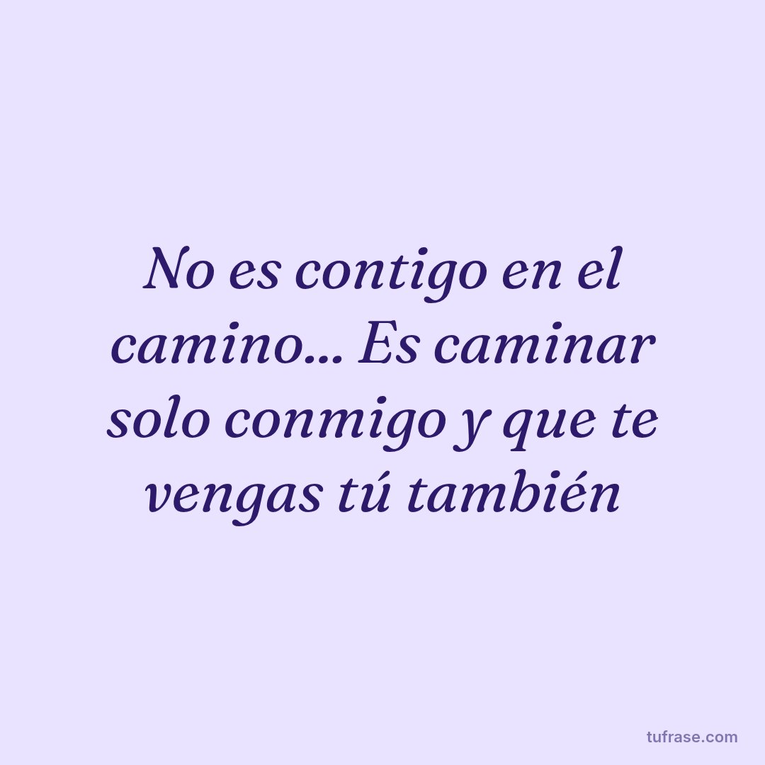 No es contigo en el camino... Es caminar solo conmigo y que te vengas tú también