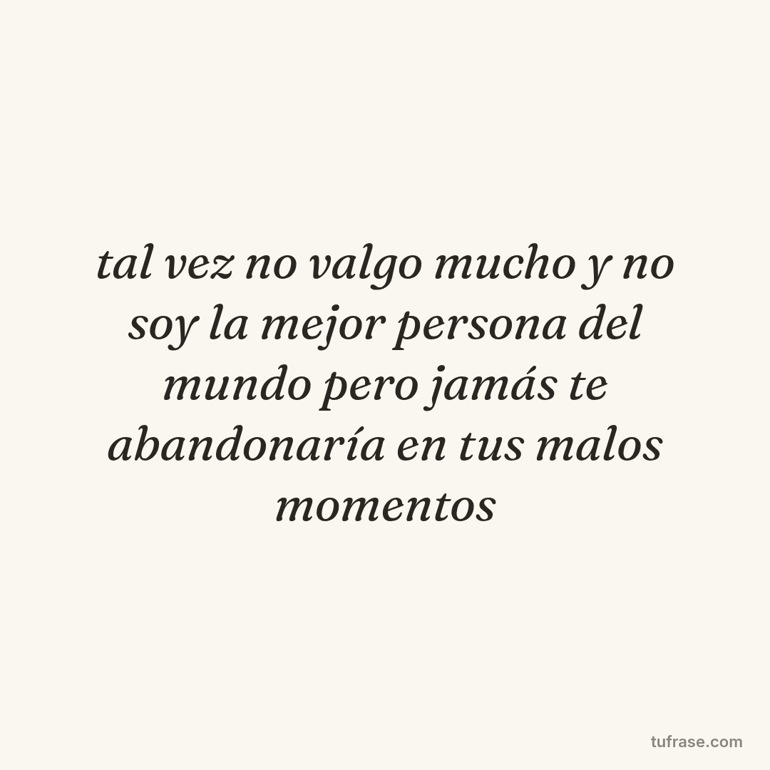 tal vez no valgo mucho y no soy la mejor persona del mundo pero jamás te abandonaría en tus malos momentos