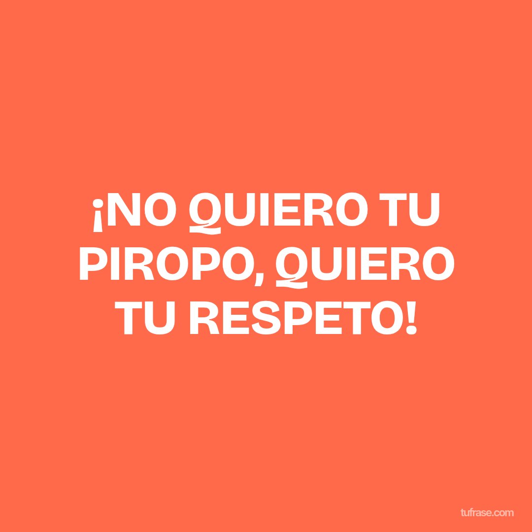 ¡NO QUIERO TU PIROPO, QUIERO TU RESPETO!